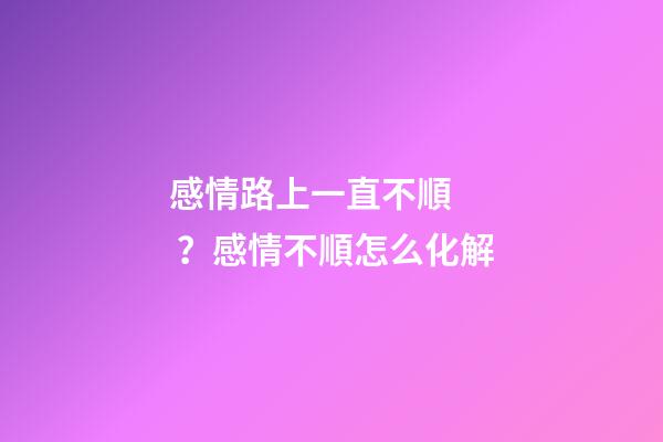感情路上一直不順？感情不順怎么化解